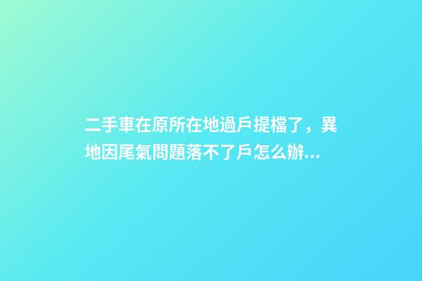 二手車在原所在地過戶提檔了，異地因尾氣問題落不了戶怎么辦？